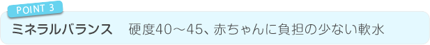 ミネラルバランス 硬度40~45、赤ちゃんに負担のない軟水