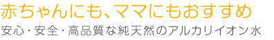 赤ちゃんにも、ママにもおすすめ 安心・安全・高品質な純天然のアルカリイオン水