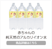 赤ちゃんの純天然のアルカリイオン水　商品紹介はこちらから