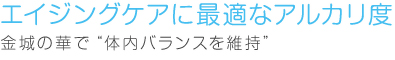エイジングケアに最適なアルカリ度　金城の華で”体内バランスを維持”