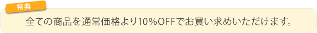 特典1　全ての商品を通常価格より10%OFFでお買い物いただけます